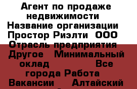 Агент по продаже недвижимости › Название организации ­ Простор-Риэлти, ООО › Отрасль предприятия ­ Другое › Минимальный оклад ­ 150 000 - Все города Работа » Вакансии   . Алтайский край,Алейск г.